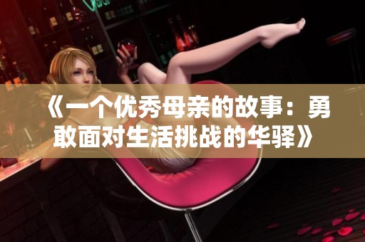《一个优秀母亲的故事：勇敢面对生活挑战的华驿》