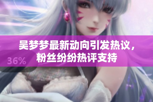 吴梦梦最新动向引发热议，粉丝纷纷热评支持