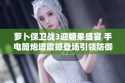 萝卜保卫战3迎糖果盛宴 手电筒炮塔震撼登场引领防御新篇章