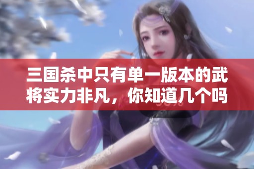 三国杀中只有单一版本的武将实力非凡，你知道几个吗