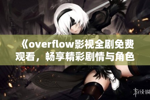 《overflow影视全剧免费观看，畅享精彩剧情与角色》