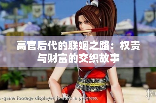 高官后代的联姻之路：权贵与财富的交织故事
