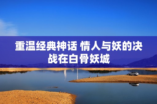 重温经典神话 情人与妖的决战在白骨妖城