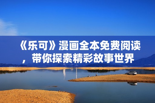 《乐可》漫画全本免费阅读，带你探索精彩故事世界