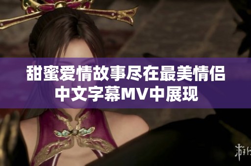甜蜜爱情故事尽在最美情侣中文字幕MV中展现
