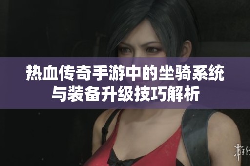 热血传奇手游中的坐骑系统与装备升级技巧解析