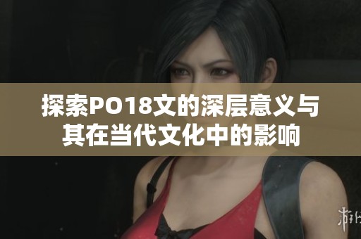 探索PO18文的深层意义与其在当代文化中的影响
