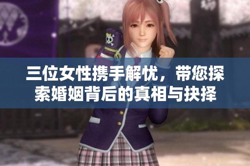 三位女性携手解忧，带您探索婚姻背后的真相与抉择