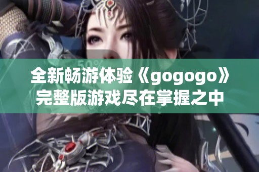 全新畅游体验《gogogo》完整版游戏尽在掌握之中