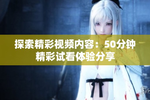 探索精彩视频内容：50分钟精彩试看体验分享