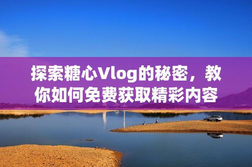 探索糖心Vlog的秘密，教你如何免费获取精彩内容