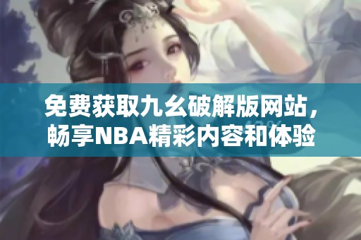 免费获取九幺破解版网站，畅享NBA精彩内容和体验