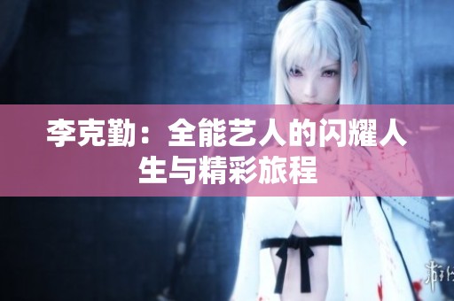 李克勤：全能艺人的闪耀人生与精彩旅程