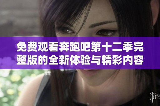 免费观看奔跑吧第十二季完整版的全新体验与精彩内容解析