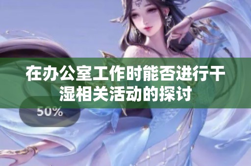 在办公室工作时能否进行干湿相关活动的探讨
