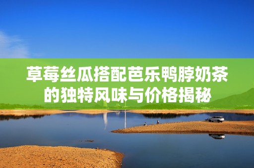 草莓丝瓜搭配芭乐鸭脖奶茶的独特风味与价格揭秘