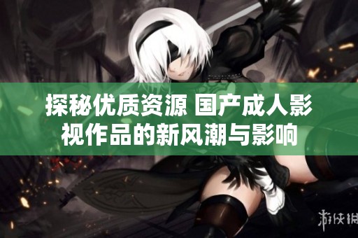 探秘优质资源 国产成人影视作品的新风潮与影响