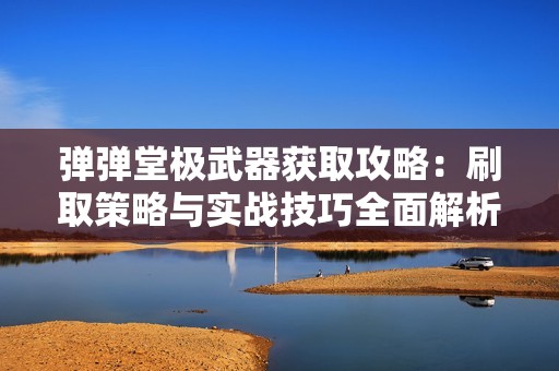 弹弹堂极武器获取攻略：刷取策略与实战技巧全面解析