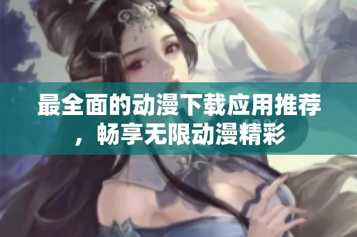 最全面的动漫下载应用推荐，畅享无限动漫精彩