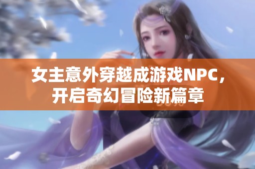 女主意外穿越成游戏NPC，开启奇幻冒险新篇章