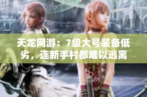 天龙网游：7级大号装备低劣，连新手村都难以逃离