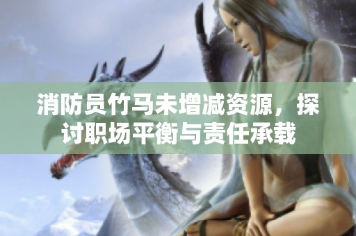 消防员竹马未增减资源，探讨职场平衡与责任承载
