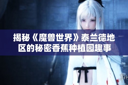 揭秘《魔兽世界》泰兰德地区的秘密香蕉种植园趣事