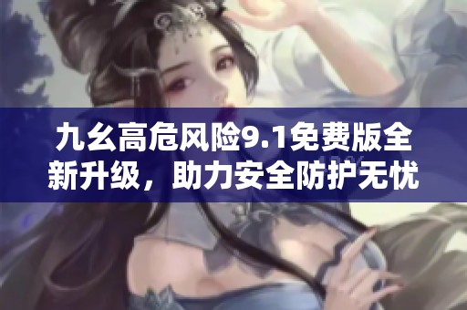 九幺高危风险9.1免费版全新升级，助力安全防护无忧