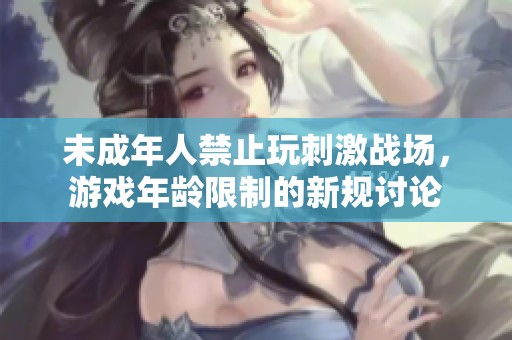 未成年人禁止玩刺激战场，游戏年龄限制的新规讨论