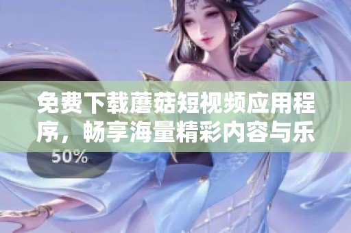 免费下载蘑菇短视频应用程序，畅享海量精彩内容与乐趣