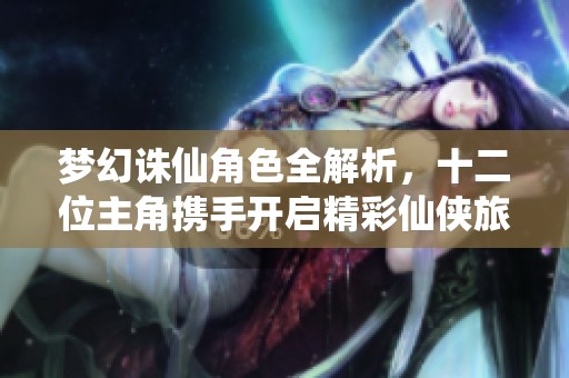 梦幻诛仙角色全解析，十二位主角携手开启精彩仙侠旅程