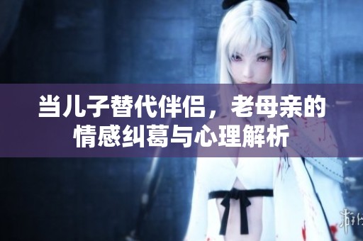当儿子替代伴侣，老母亲的情感纠葛与心理解析