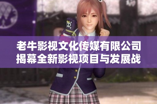 老牛影视文化传媒有限公司揭幕全新影视项目与发展战略