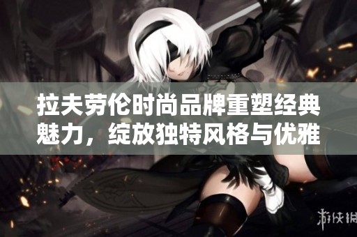 拉夫劳伦时尚品牌重塑经典魅力，绽放独特风格与优雅气息