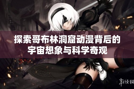 探索哥布林洞窟动漫背后的宇宙想象与科学奇观