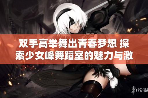 双手高举舞出青春梦想 探索少女峰舞蹈室的魅力与激情