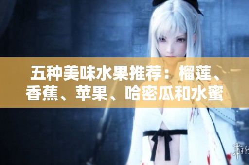 五种美味水果推荐：榴莲、香蕉、苹果、哈密瓜和水蜜桃的魅力解析