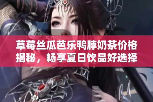草莓丝瓜芭乐鸭脖奶茶价格揭秘，畅享夏日饮品好选择