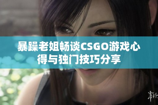 暴躁老姐畅谈CSGO游戏心得与独门技巧分享