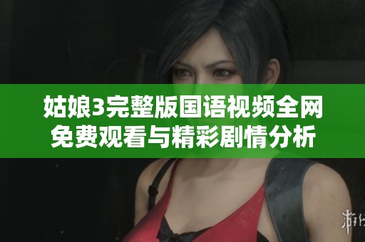 姑娘3完整版国语视频全网免费观看与精彩剧情分析