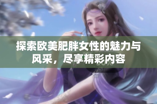 探索欧美肥胖女性的魅力与风采，尽享精彩内容