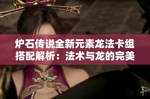 炉石传说全新元素龙法卡组搭配解析：法术与龙的完美结合技巧