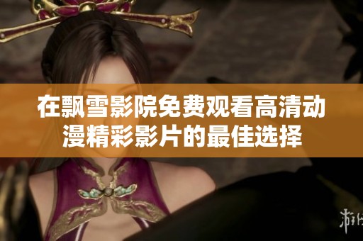 在飘雪影院免费观看高清动漫精彩影片的最佳选择