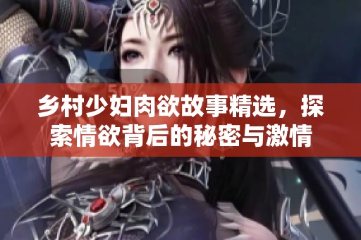 乡村少妇肉欲故事精选，探索情欲背后的秘密与激情