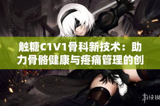 触糖C1V1骨科新技术：助力骨骼健康与疼痛管理的创新方案