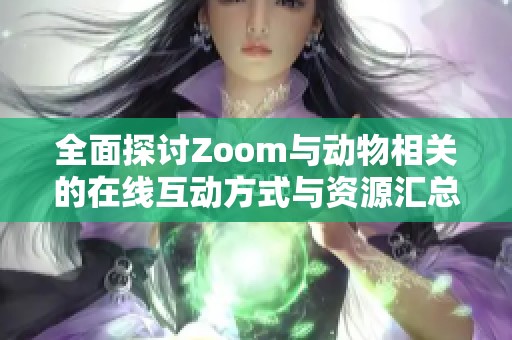 全面探讨Zoom与动物相关的在线互动方式与资源汇总
