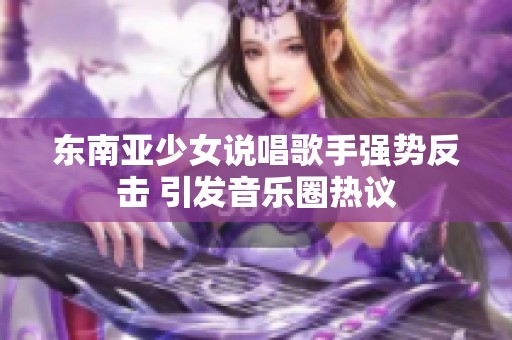 东南亚少女说唱歌手强势反击 引发音乐圈热议