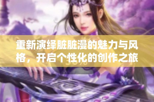 重新演绎脏脏漫的魅力与风格，开启个性化的创作之旅