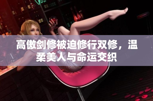 高傲剑修被迫修行双修，温柔美人与命运交织