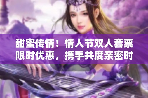 甜蜜传情！情人节双人套票限时优惠，携手共度亲密时光